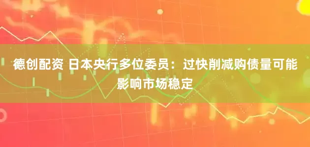 德创配资 日本央行多位委员：过快削减购债量可能影响市场稳定
