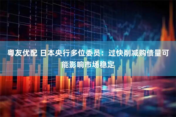 粤友优配 日本央行多位委员：过快削减购债量可能影响市场稳定