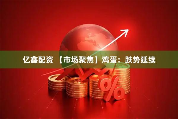 亿鑫配资 【市场聚焦】鸡蛋：跌势延续