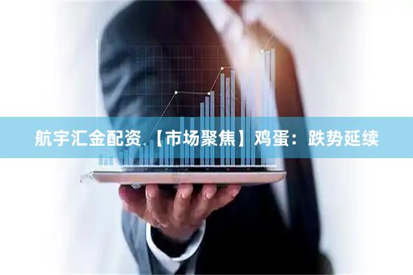 航宇汇金配资 【市场聚焦】鸡蛋：跌势延续