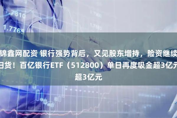 锦鑫网配资 银行强势背后，又见股东增持，险资继续扫货！百亿银行ETF（512800）单日再度吸金超3亿元