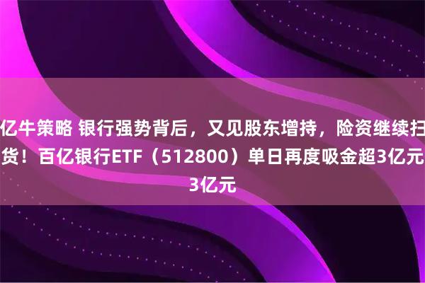 亿牛策略 银行强势背后，又见股东增持，险资继续扫货！百亿银行ETF（512800）单日再度吸金超3亿元