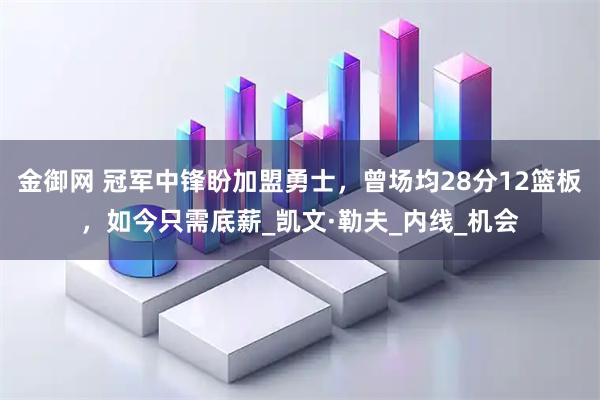 金御网 冠军中锋盼加盟勇士，曾场均28分12篮板，如今只需底薪_凯文·勒夫_内线_机会