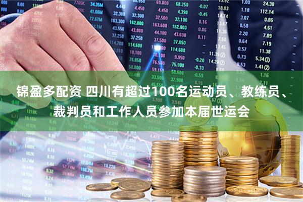 锦盈多配资 四川有超过100名运动员、教练员、裁判员和工作人员参加本届世运会