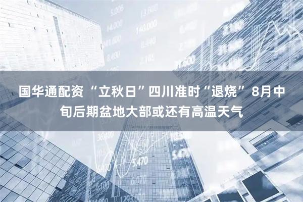 国华通配资 “立秋日”四川准时“退烧” 8月中旬后期盆地大部或还有高温天气