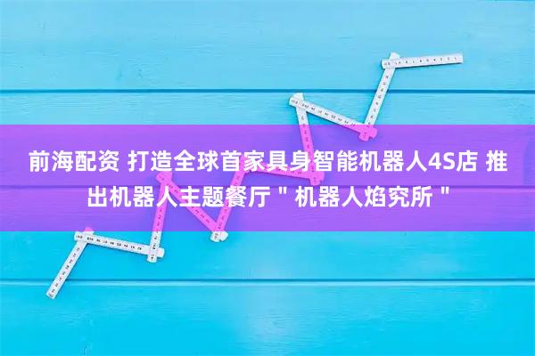 前海配资 打造全球首家具身智能机器人4S店 推出机器人主题餐厅＂机器人焰究所＂