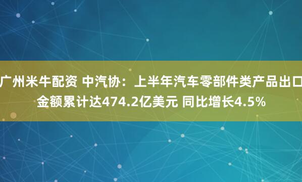 广州米牛配资 中汽协：上半年汽车零部件类产品出口金额累计达474.2亿美元 同比增长4.5%