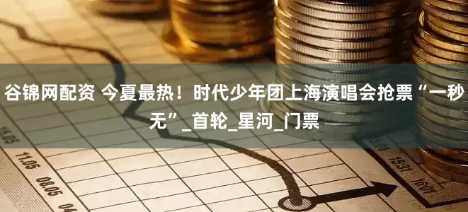 谷锦网配资 今夏最热！时代少年团上海演唱会抢票“一秒无”_首轮_星河_门票