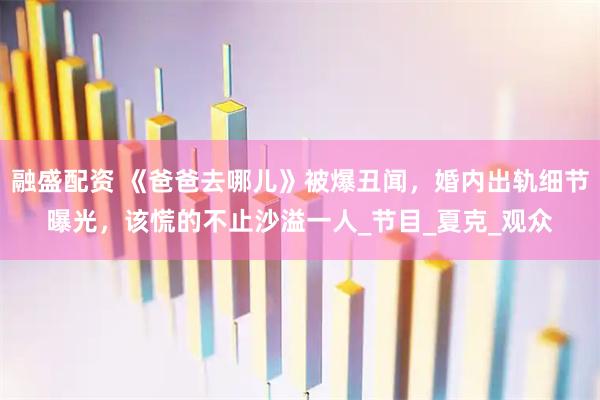 融盛配资 《爸爸去哪儿》被爆丑闻，婚内出轨细节曝光，该慌的不止沙溢一人_节目_夏克_观众