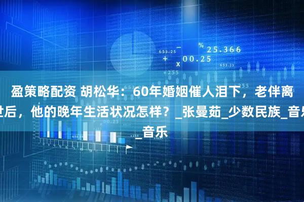 盈策略配资 胡松华：60年婚姻催人泪下，老伴离世后，他的晚年生活状况怎样？_张曼茹_少数民族_音乐