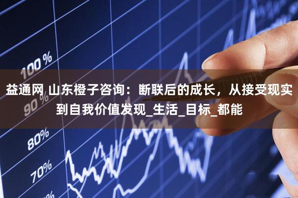 益通网 山东橙子咨询：断联后的成长，从接受现实到自我价值发现_生活_目标_都能