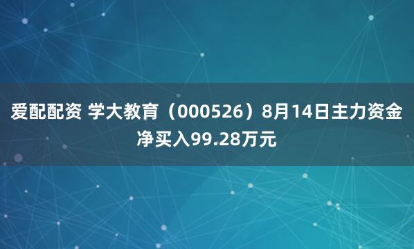 爱配配资 学大教育（000526）8月14日主力资金净买入99.28万元