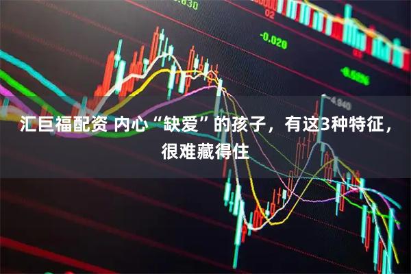 汇巨福配资 内心“缺爱”的孩子，有这3种特征，很难藏得住