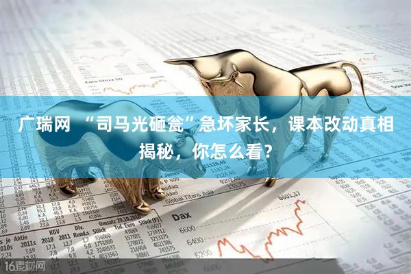 广瑞网  “司马光砸瓮”急坏家长，课本改动真相揭秘，你怎么看？