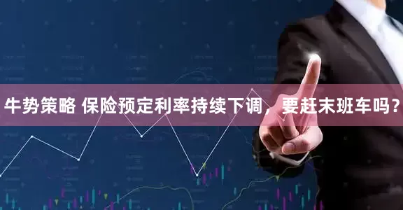 牛势策略 保险预定利率持续下调，要赶末班车吗？