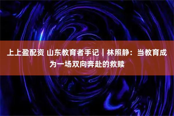 上上盈配资 山东教育者手记｜林照静：当教育成为一场双向奔赴的救赎
