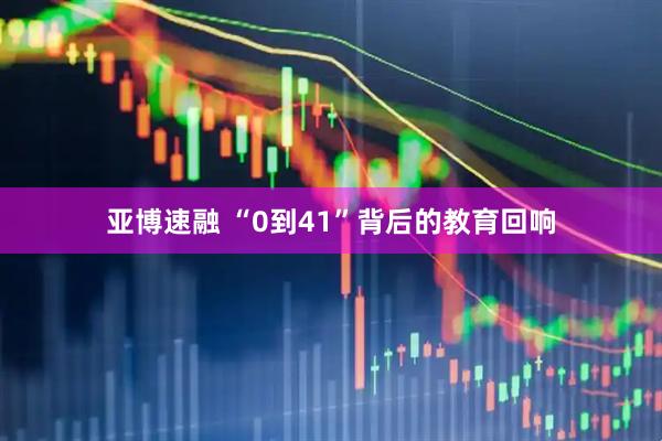 亚博速融 “0到41”背后的教育回响
