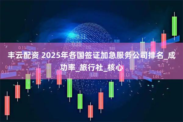 丰云配资 2025年各国签证加急服务公司排名_成功率_旅行社_核心