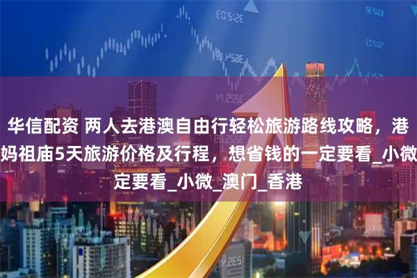 华信配资 两人去港澳自由行轻松旅游路线攻略，港澳会展中心妈祖庙5天旅游价格及行程，想省钱的一定要看_小微_澳门_香港