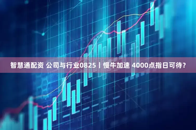 智慧通配资 公司与行业0825丨慢牛加速 4000点指日可待？