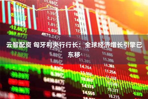 云智配资 匈牙利央行行长：全球经济增长引擎已东移