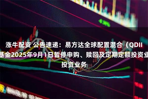 涨牛配资 公告速递：易方达全球配置混合（QDII）基金2025年9月1日暂停申购、赎回及定期定额投资业务
