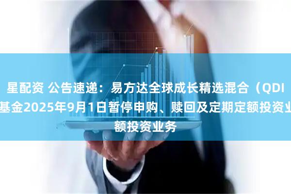 星配资 公告速递：易方达全球成长精选混合（QDII）基金2025年9月1日暂停申购、赎回及定期定额投资业务