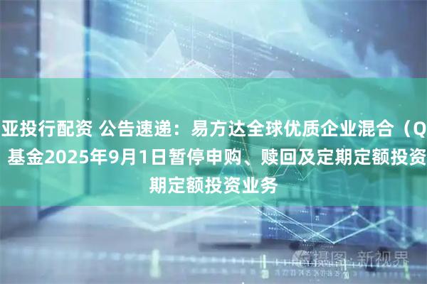 亚投行配资 公告速递：易方达全球优质企业混合（QDII）基金2025年9月1日暂停申购、赎回及定期定额投资业务