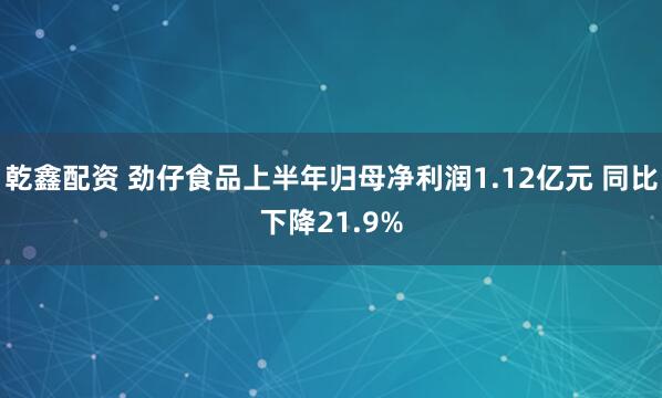 乾鑫配资 劲仔食品上半年归母净利润1.12亿元 同比下降21.9%