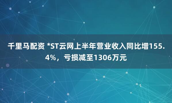 千里马配资 *ST云网上半年营业收入同比增155.4%，亏损减至1306万元