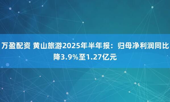 万盈配资 黄山旅游2025年半年报：归母净利润同比降3.9%至1.27亿元