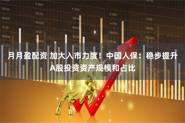 月月盈配资 加大入市力度！中国人保：稳步提升A股投资资产规模和占比