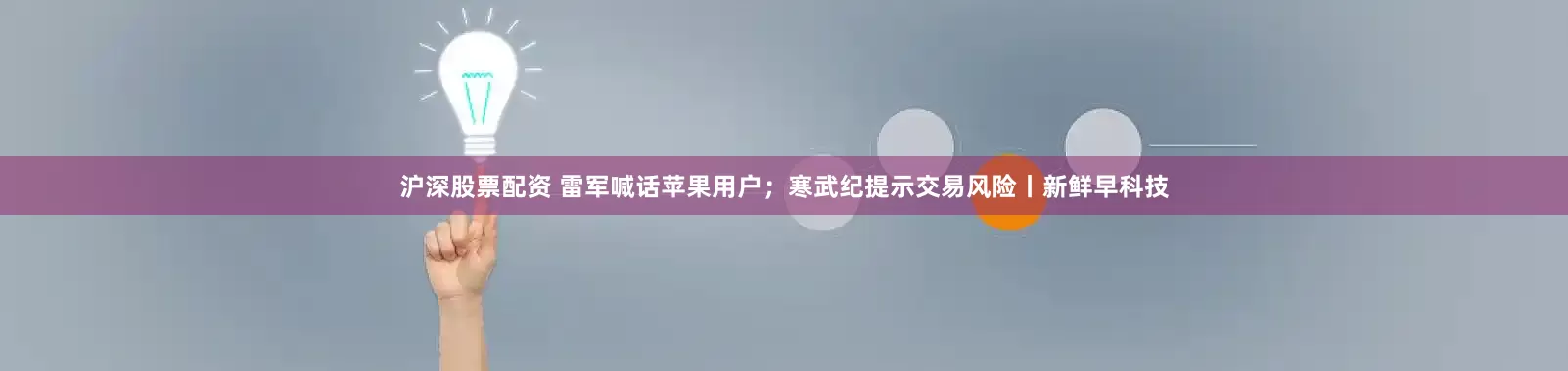 沪深股票配资 雷军喊话苹果用户；寒武纪提示交易风险丨新鲜早科技
