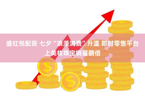 盛红悦配资 七夕“浪漫消费”升温 即时零售平台上美妆珠宝销量翻倍