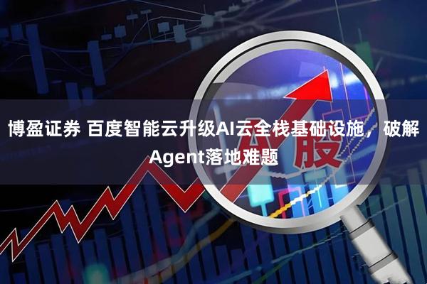 博盈证券 百度智能云升级AI云全栈基础设施，破解Agent落地难题