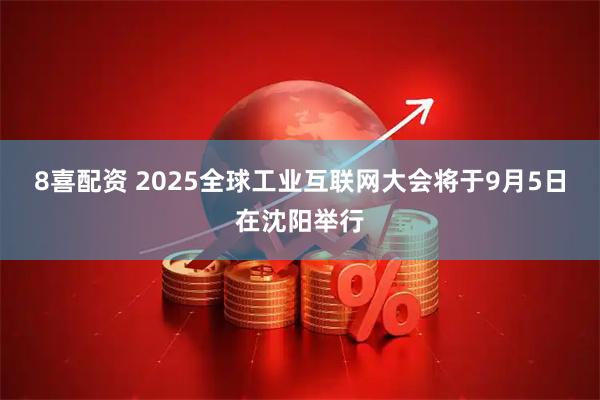 8喜配资 2025全球工业互联网大会将于9月5日在沈阳举行
