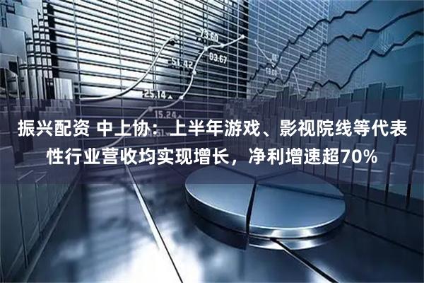 振兴配资 中上协:上半年游戏、影视院线等代表性行业营收均实现增长,净利增速超70%