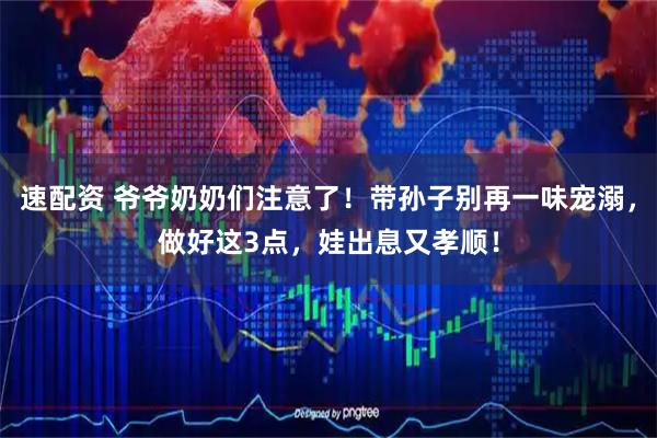 速配资 爷爷奶奶们注意了！带孙子别再一味宠溺，做好这3点，娃出息又孝顺！