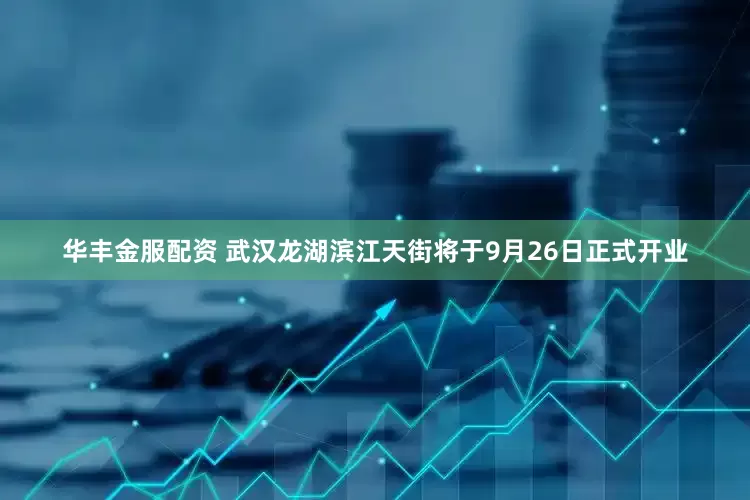 华丰金服配资 武汉龙湖滨江天街将于9月26日正式开业