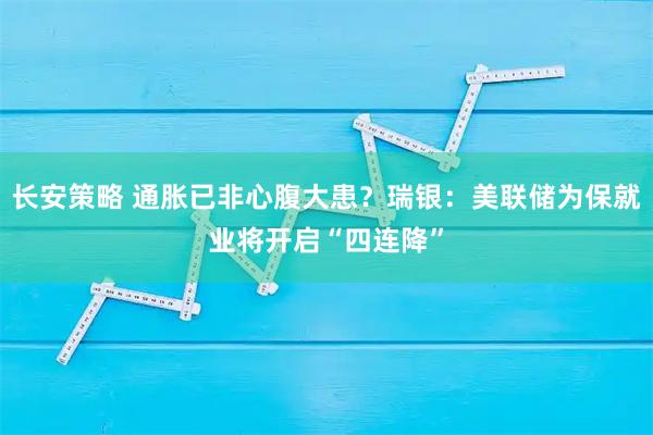 长安策略 通胀已非心腹大患？瑞银：美联储为保就业将开启“四连降”
