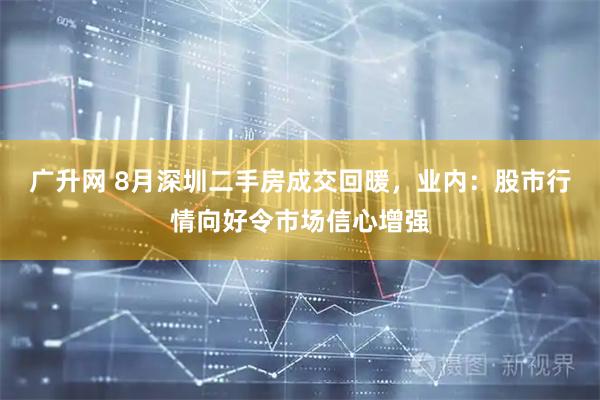 广升网 8月深圳二手房成交回暖，业内：股市行情向好令市场信心增强