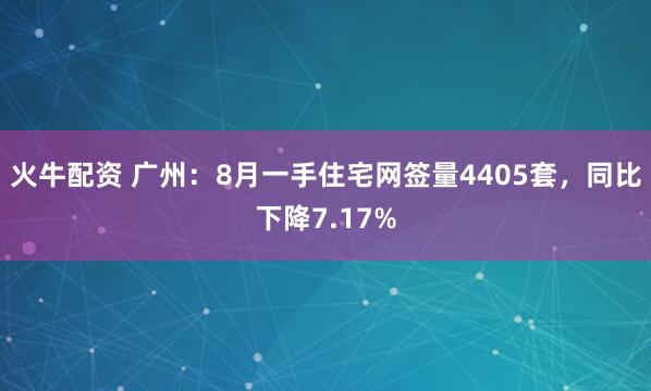 火牛配资 广州：8月一手住宅网签量4405套，同比下降7.17%