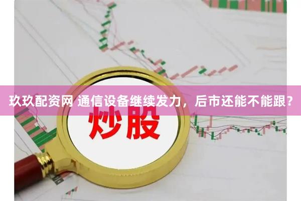玖玖配资网 通信设备继续发力，后市还能不能跟？