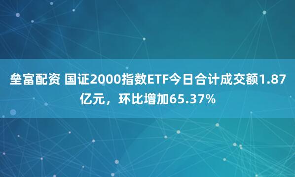 垒富配资 国证2000指数ETF今日合计成交额1.87亿元，环比增加65.37%