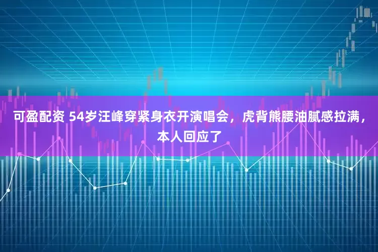 可盈配资 54岁汪峰穿紧身衣开演唱会，虎背熊腰油腻感拉满，本人回应了