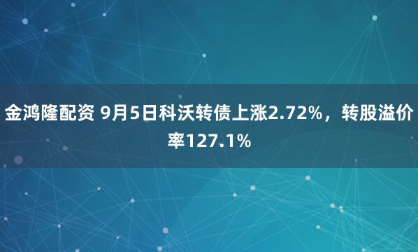 金鸿隆配资 9月5日科沃转债上涨2.72%，转股溢价率127.1%