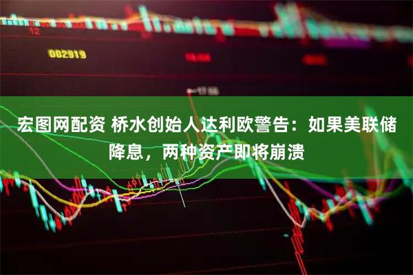 宏图网配资 桥水创始人达利欧警告：如果美联储降息，两种资产即将崩溃