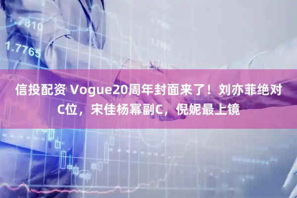 信投配资 Vogue20周年封面来了！刘亦菲绝对C位，宋佳杨幂副C，倪妮最上镜