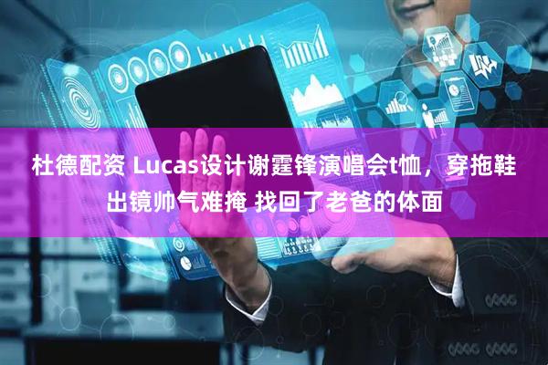杜德配资 Lucas设计谢霆锋演唱会t恤，穿拖鞋出镜帅气难掩 找回了老爸的体面