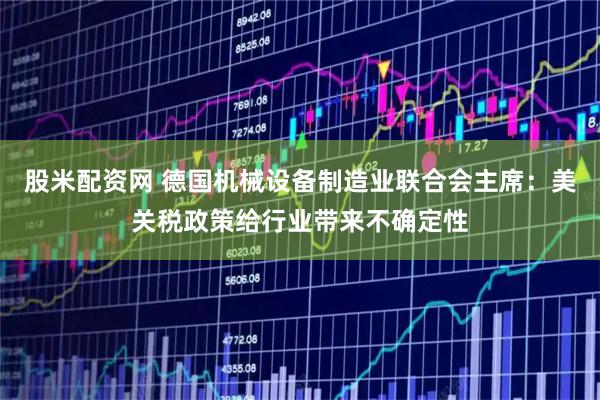股米配资网 德国机械设备制造业联合会主席：美关税政策给行业带来不确定性